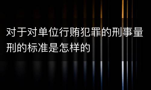 对于对单位行贿犯罪的刑事量刑的标准是怎样的