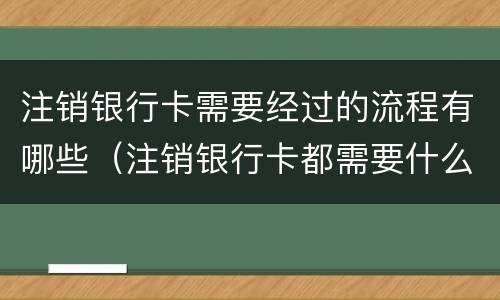 注销银行卡需要经过的流程有哪些（注销银行卡都需要什么手续）