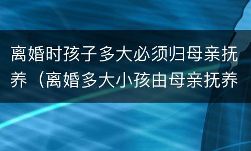 离婚时孩子多大必须归母亲抚养（离婚多大小孩由母亲抚养）