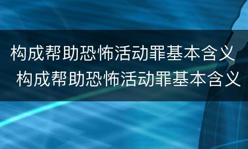 构成帮助恐怖活动罪基本含义 构成帮助恐怖活动罪基本含义是