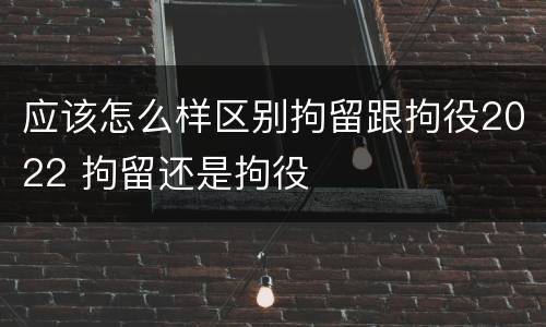 应该怎么样区别拘留跟拘役2022 拘留还是拘役