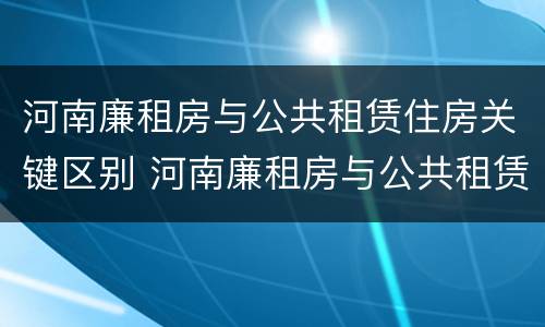 河南廉租房与公共租赁住房关键区别 河南廉租房与公共租赁住房关键区别在于