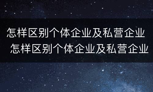 怎样区别个体企业及私营企业 怎样区别个体企业及私营企业