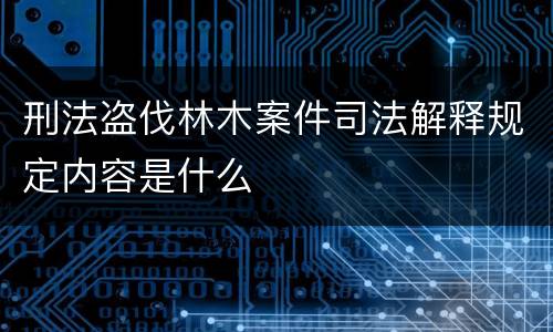 刑法盗伐林木案件司法解释规定内容是什么