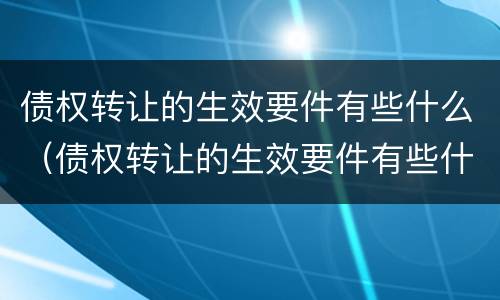 债权转让的生效要件有些什么（债权转让的生效要件有些什么）