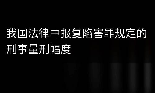 我国法律中报复陷害罪规定的刑事量刑幅度