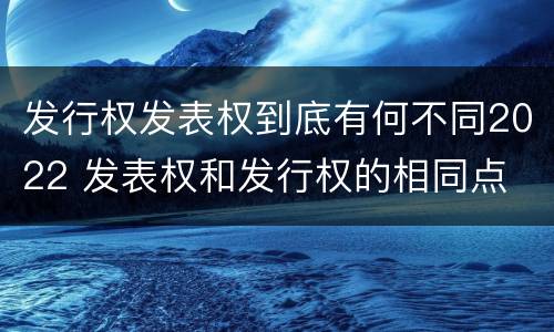 发行权发表权到底有何不同2022 发表权和发行权的相同点