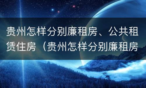 贵州怎样分别廉租房、公共租赁住房（贵州怎样分别廉租房,公共租赁住房和住宅）