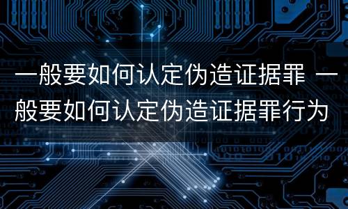 一般要如何认定伪造证据罪 一般要如何认定伪造证据罪行为