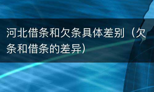 河北借条和欠条具体差别（欠条和借条的差异）