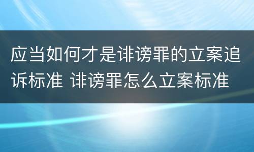 应当如何才是诽谤罪的立案追诉标准 诽谤罪怎么立案标准