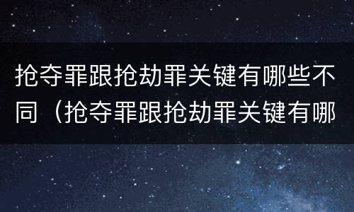 抢夺罪跟抢劫罪关键有哪些不同（抢夺罪跟抢劫罪关键有哪些不同之处）