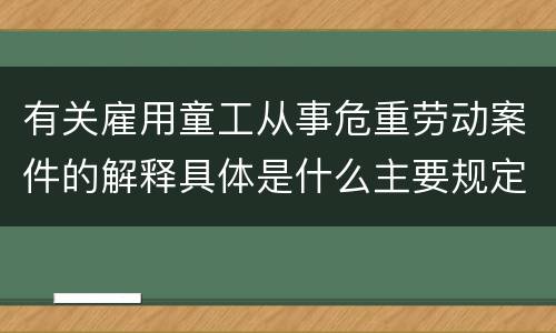 有关雇用童工从事危重劳动案件的解释具体是什么主要规定