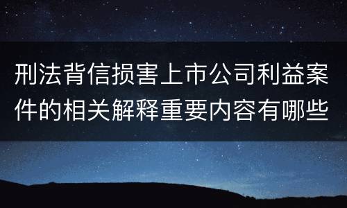 刑法背信损害上市公司利益案件的相关解释重要内容有哪些