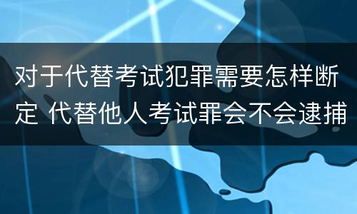 对于代替考试犯罪需要怎样断定 代替他人考试罪会不会逮捕