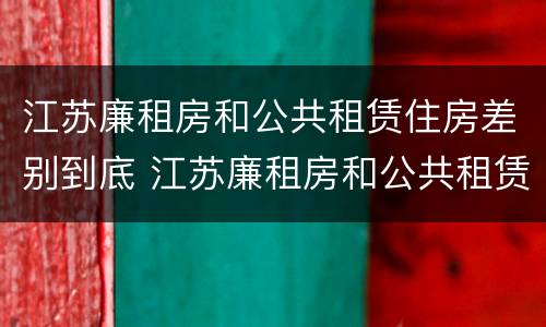 江苏廉租房和公共租赁住房差别到底 江苏廉租房和公共租赁住房差别到底多少