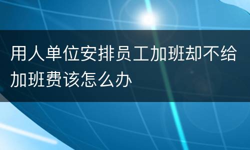 用人单位安排员工加班却不给加班费该怎么办