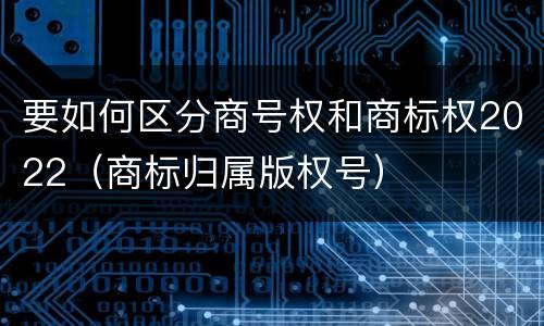 要如何区分商号权和商标权2022（商标归属版权号）