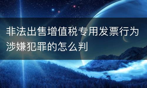 非法出售增值税专用发票行为涉嫌犯罪的怎么判