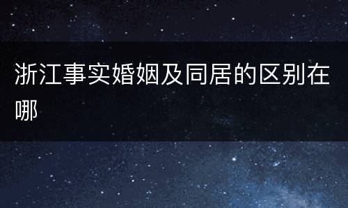 浙江事实婚姻及同居的区别在哪