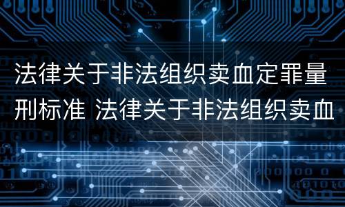 法律关于非法组织卖血定罪量刑标准 法律关于非法组织卖血定罪量刑标准的解释