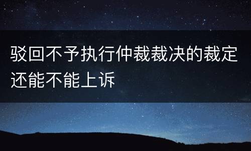 驳回不予执行仲裁裁决的裁定还能不能上诉