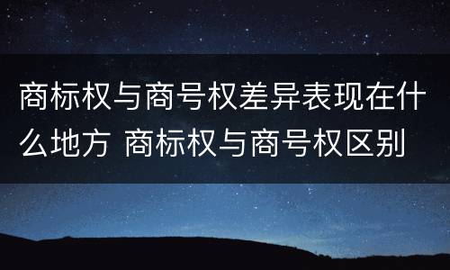 商标权与商号权差异表现在什么地方 商标权与商号权区别