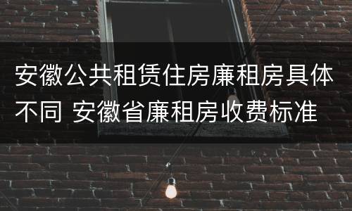 安徽公共租赁住房廉租房具体不同 安徽省廉租房收费标准