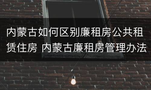 内蒙古如何区别廉租房公共租赁住房 内蒙古廉租房管理办法