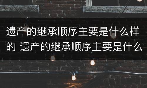 遗产的继承顺序主要是什么样的 遗产的继承顺序主要是什么样的