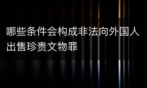 哪些条件会构成非法向外国人出售珍贵文物罪