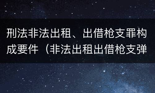 刑法非法出租、出借枪支罪构成要件（非法出租出借枪支弹药罪）