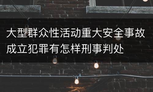 大型群众性活动重大安全事故成立犯罪有怎样刑事判处