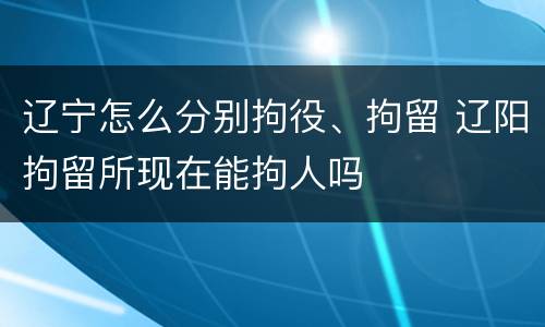 辽宁怎么分别拘役、拘留 辽阳拘留所现在能拘人吗