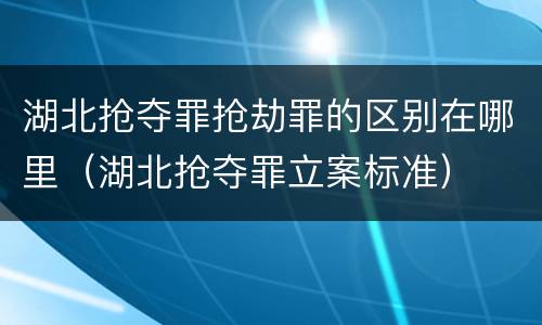 湖北抢夺罪抢劫罪的区别在哪里（湖北抢夺罪立案标准）