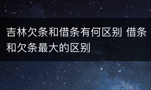 吉林欠条和借条有何区别 借条和欠条最大的区别