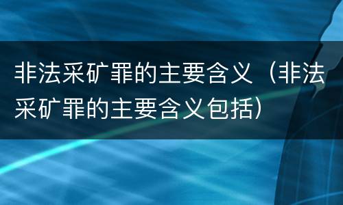 非法采矿罪的主要含义（非法采矿罪的主要含义包括）