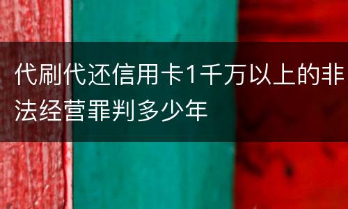 代刷代还信用卡1千万以上的非法经营罪判多少年