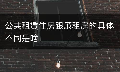 公共租赁住房跟廉租房的具体不同是啥