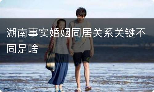 湖南事实婚姻同居关系关键不同是啥