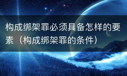 构成绑架罪必须具备怎样的要素（构成绑架罪的条件）