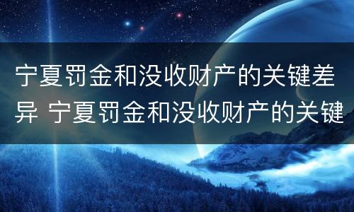 宁夏罚金和没收财产的关键差异 宁夏罚金和没收财产的关键差异有哪些