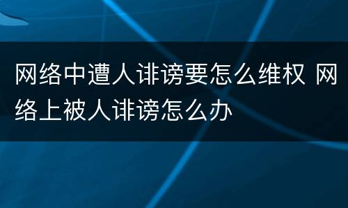 网络中遭人诽谤要怎么维权 网络上被人诽谤怎么办