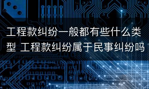 工程款纠纷一般都有些什么类型 工程款纠纷属于民事纠纷吗