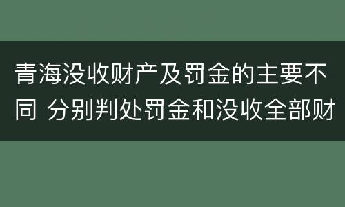 青海没收财产及罚金的主要不同 分别判处罚金和没收全部财产