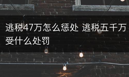 逃税47万怎么惩处 逃税五千万受什么处罚