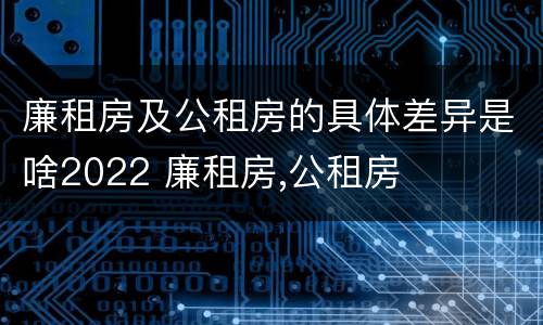 廉租房及公租房的具体差异是啥2022 廉租房,公租房