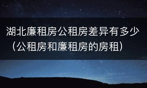 湖北廉租房公租房差异有多少（公租房和廉租房的房租）