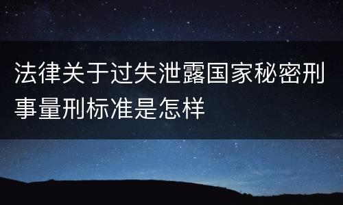 法律关于过失泄露国家秘密刑事量刑标准是怎样