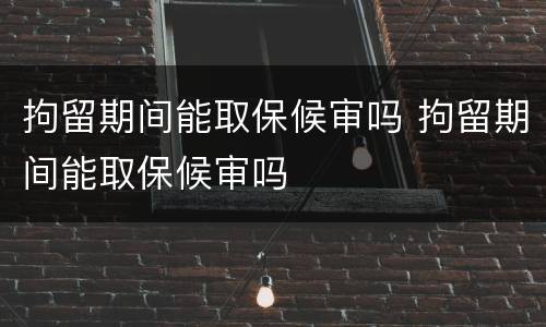 拘留期间能取保候审吗 拘留期间能取保候审吗